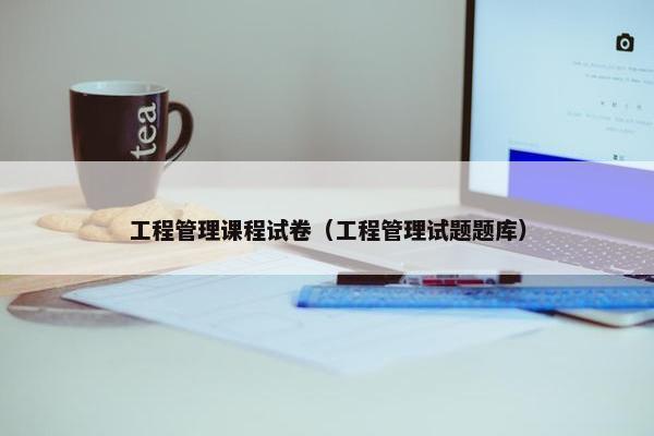 工程管理课程试卷（工程管理试题题库）