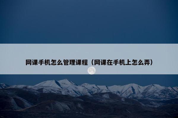 网课手机怎么管理课程（网课在手机上怎么弄）