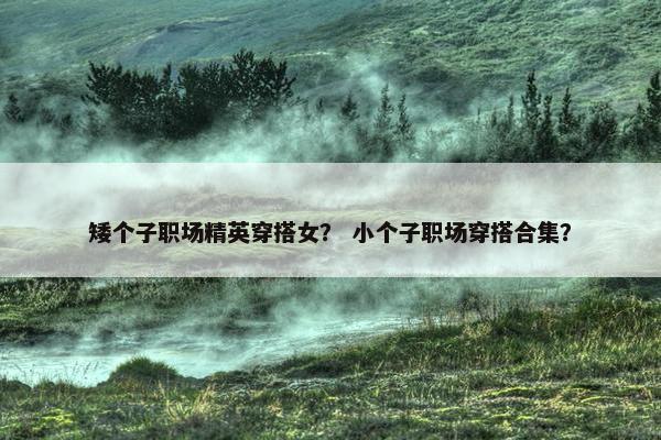 矮个子职场精英穿搭女？ 小个子职场穿搭合集？