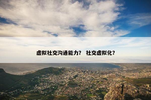 虚拟社交沟通能力？ 社交虚拟化？