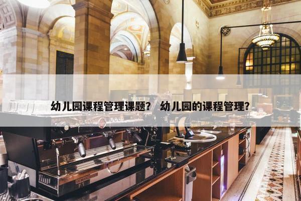 幼儿园课程管理课题？ 幼儿园的课程管理？
