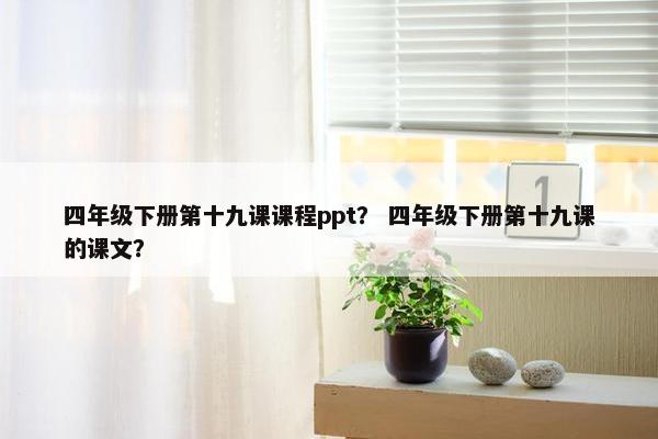 四年级下册第十九课课程ppt？ 四年级下册第十九课的课文？