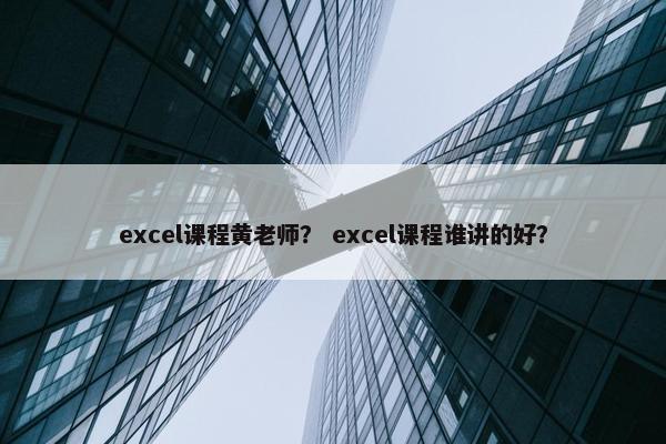 excel课程黄老师？ excel课程谁讲的好？