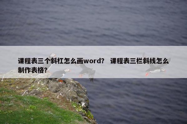 课程表三个斜杠怎么画word？ 课程表三栏斜线怎么制作表格？