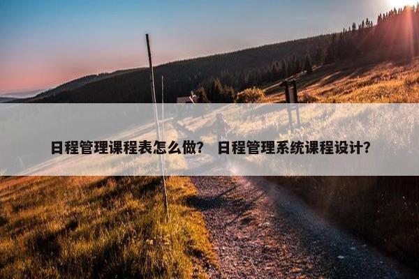 日程管理课程表怎么做？ 日程管理系统课程设计？