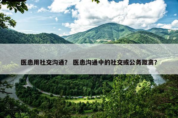 医患用社交沟通？ 医患沟通中的社交或公务距离？