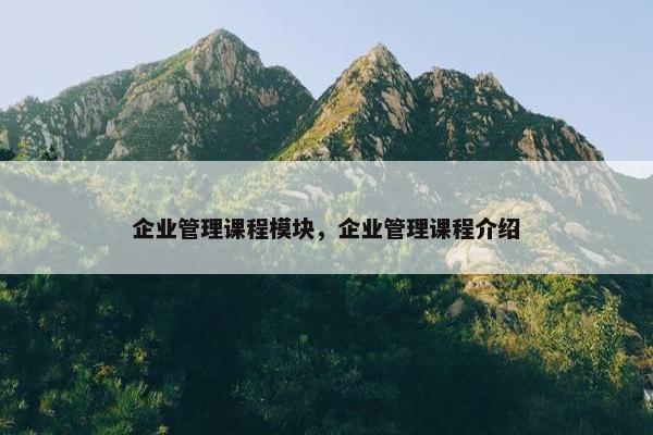 企业管理课程模块，企业管理课程介绍