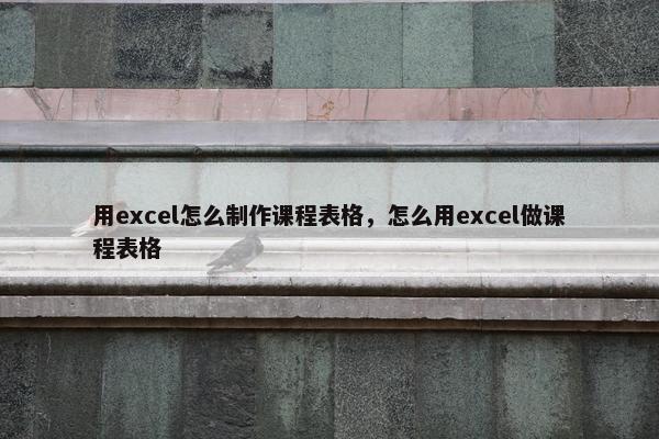 用excel怎么制作课程表格，怎么用excel做课程表格