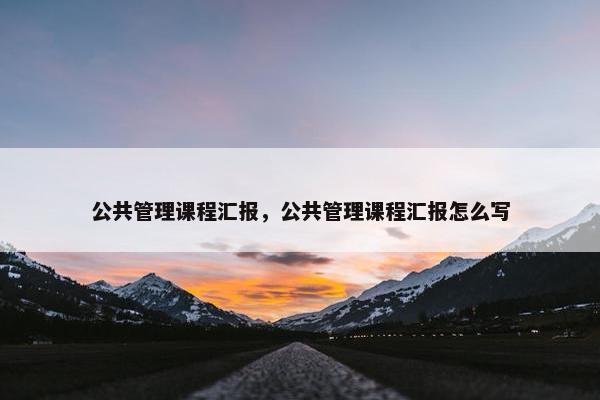 公共管理课程汇报，公共管理课程汇报怎么写