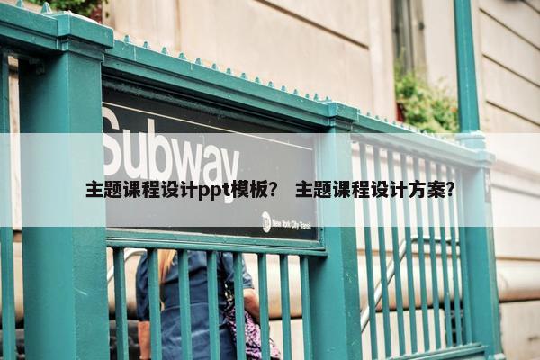 主题课程设计ppt模板？ 主题课程设计方案？