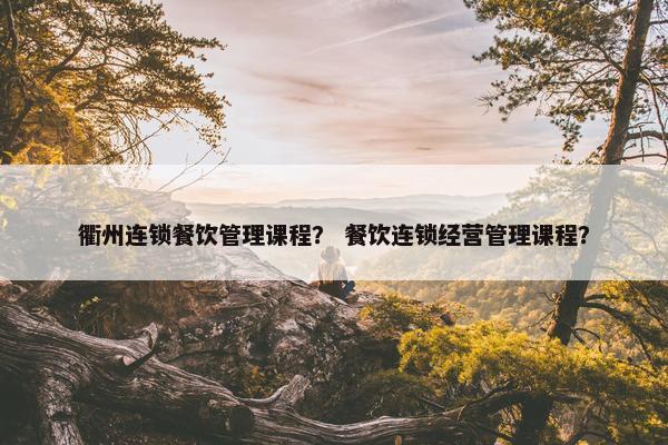 衢州连锁餐饮管理课程？ 餐饮连锁经营管理课程？