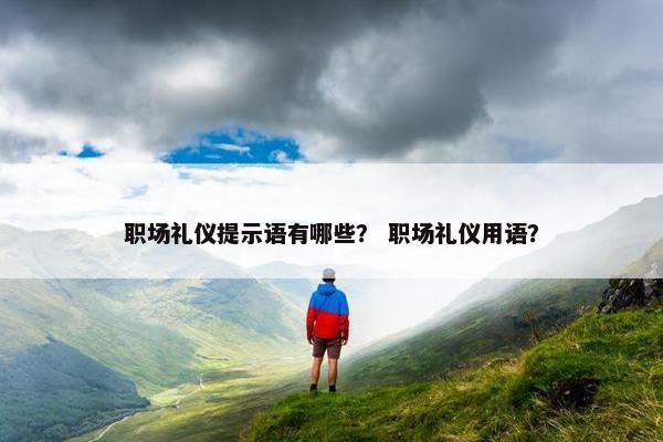 职场礼仪提示语有哪些？ 职场礼仪用语？