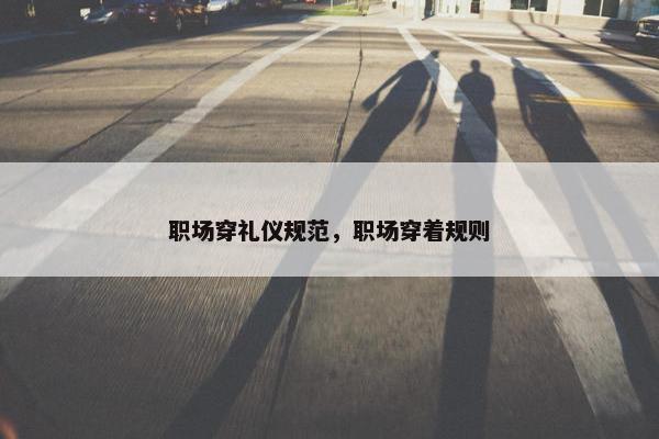 职场穿礼仪规范，职场穿着规则