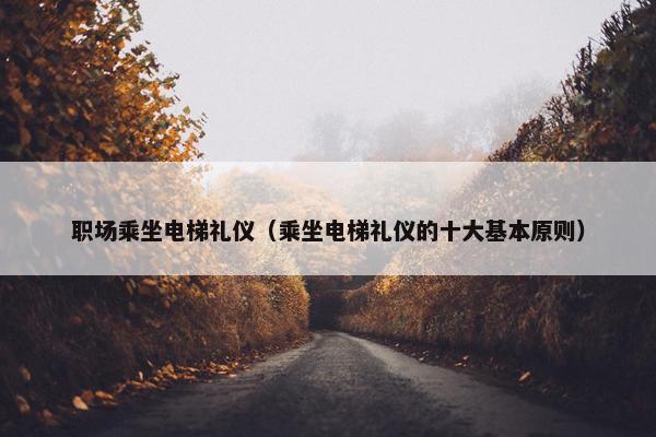 职场乘坐电梯礼仪（乘坐电梯礼仪的十大基本原则）