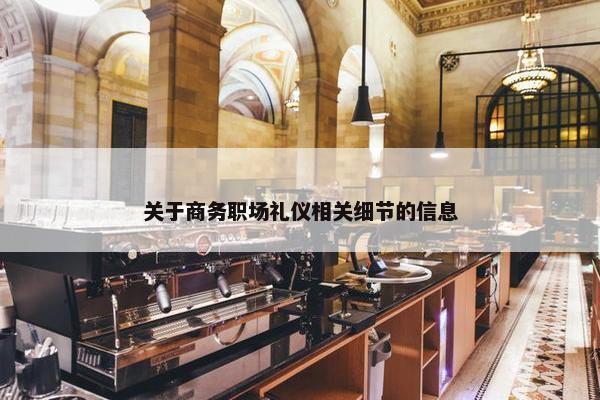 关于商务职场礼仪相关细节的信息
