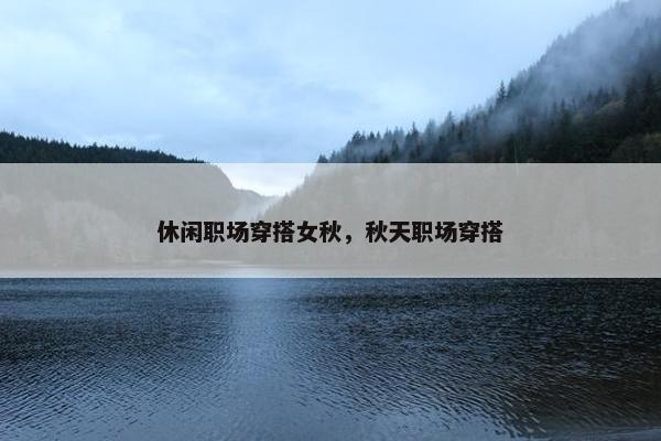 休闲职场穿搭女秋，秋天职场穿搭