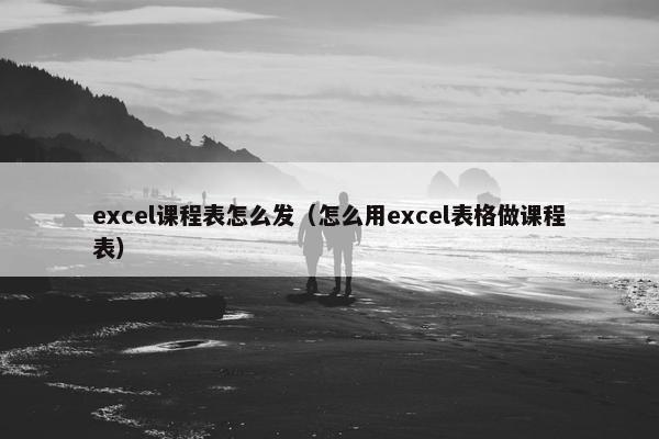 excel课程表怎么发（怎么用excel表格做课程表）