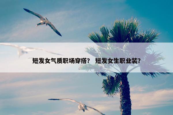 短发女气质职场穿搭？ 短发女生职业装？
