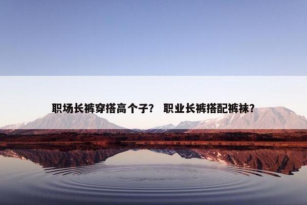 职场长裤穿搭高个子？ 职业长裤搭配裤袜？