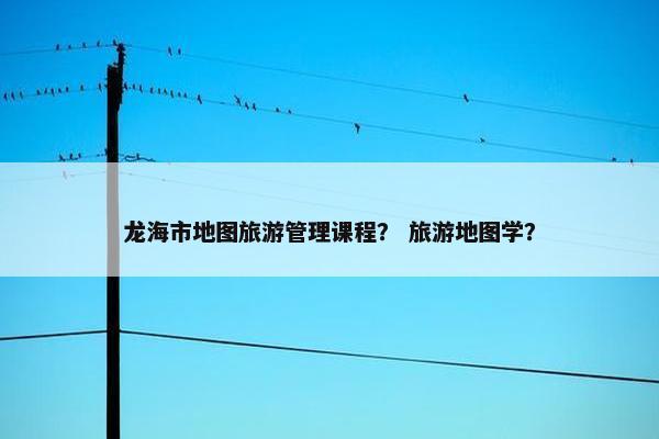 龙海市地图旅游管理课程？ 旅游地图学？