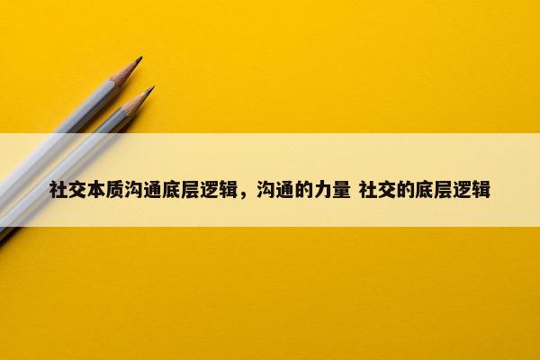 社交本质沟通底层逻辑，沟通的力量 社交的底层逻辑