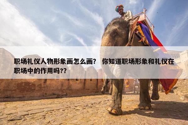 职场礼仪人物形象画怎么画？ 你知道职场形象和礼仪在职场中的作用吗?？