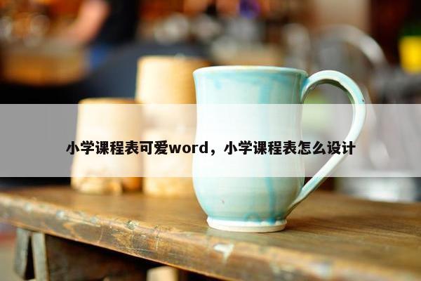 小学课程表可爱word，小学课程表怎么设计