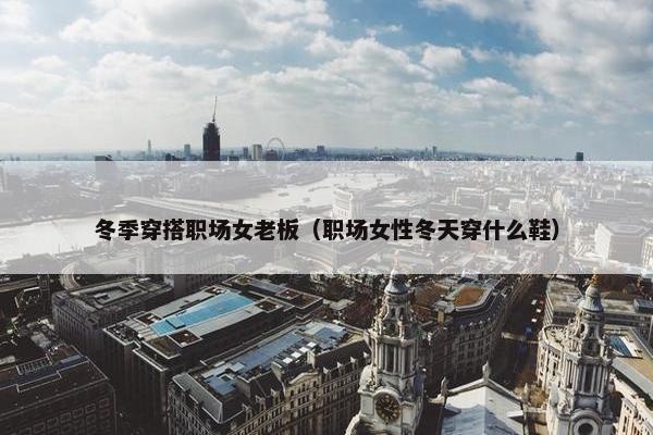 冬季穿搭职场女老板（职场女性冬天穿什么鞋）
