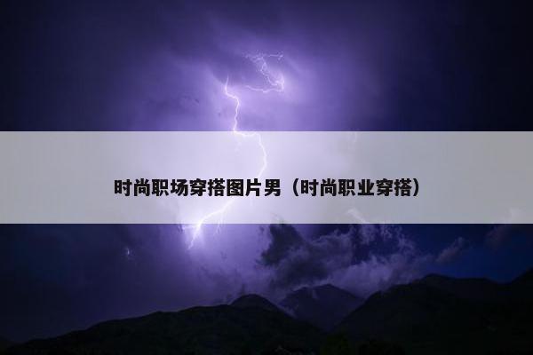 时尚职场穿搭图片男（时尚职业穿搭）