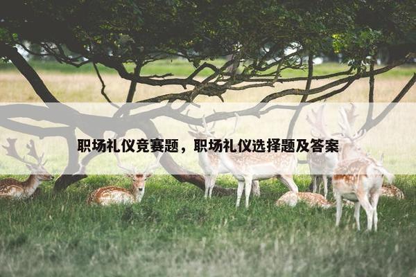 职场礼仪竞赛题，职场礼仪选择题及答案