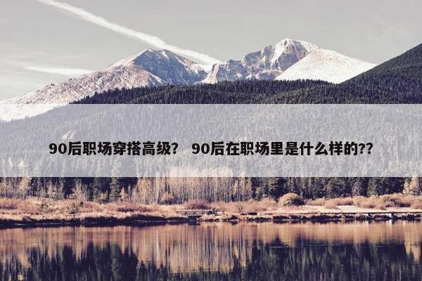 90后职场穿搭高级？ 90后在职场里是什么样的?？
