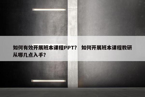 如何有效开展班本课程PPT？ 如何开展班本课程教研从哪几点入手？