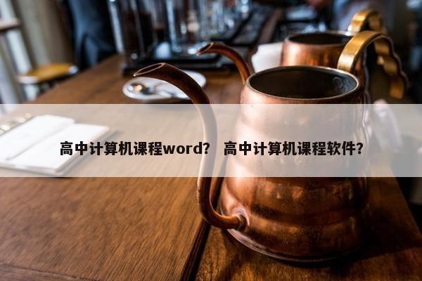 高中计算机课程word？ 高中计算机课程软件？
