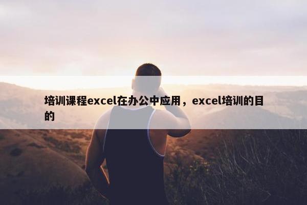 培训课程excel在办公中应用，excel培训的目的