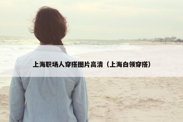 上海职场人穿搭图片高清（上海白领穿搭）