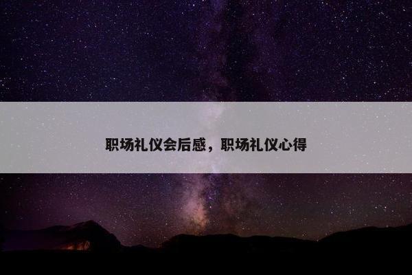 职场礼仪会后感，职场礼仪心得