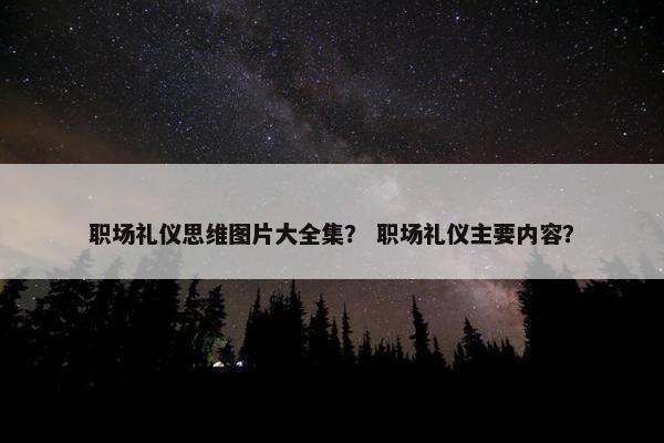 职场礼仪思维图片大全集？ 职场礼仪主要内容？
