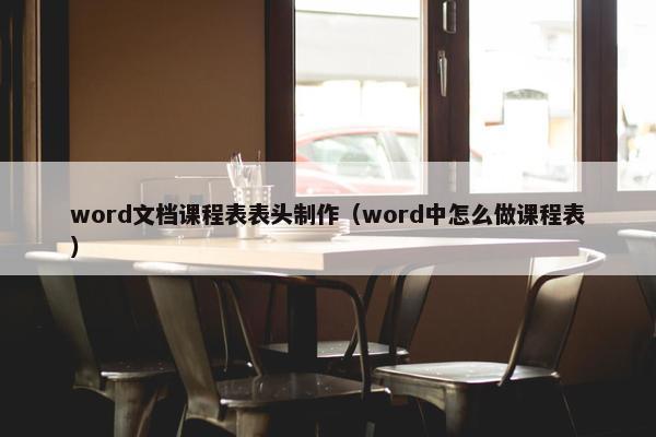 word文档课程表表头制作（word中怎么做课程表）