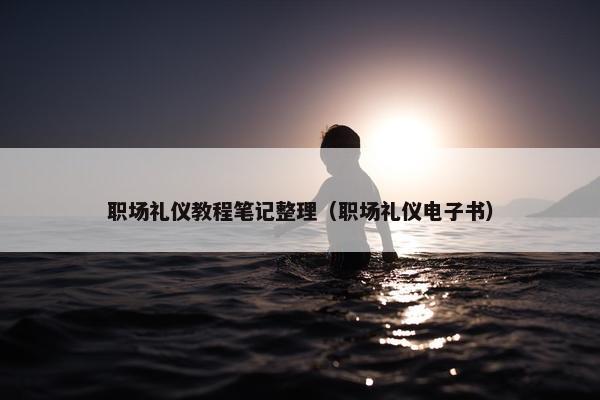 职场礼仪教程笔记整理（职场礼仪电子书）