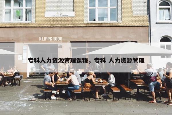 专科人力资源管理课程，专科 人力资源管理