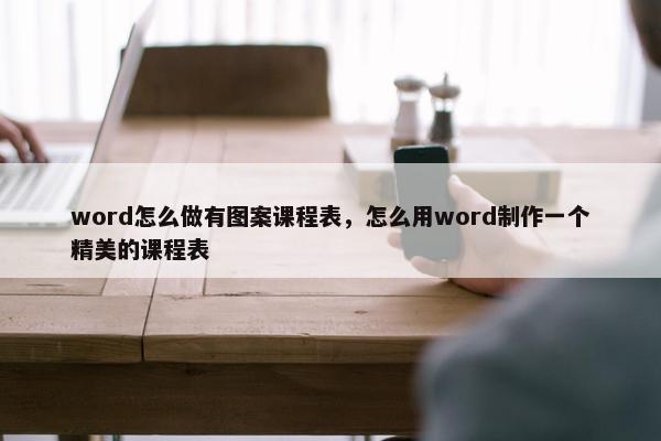 word怎么做有图案课程表，怎么用word制作一个精美的课程表
