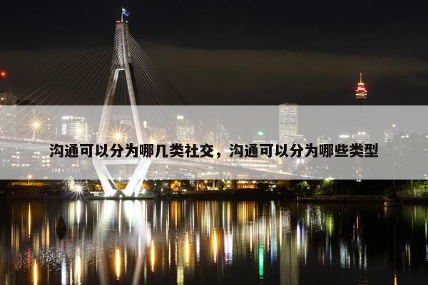 沟通可以分为哪几类社交，沟通可以分为哪些类型