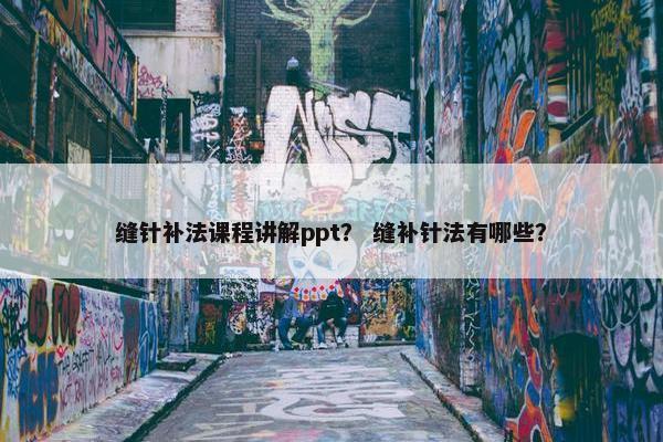 缝针补法课程讲解ppt？ 缝补针法有哪些？