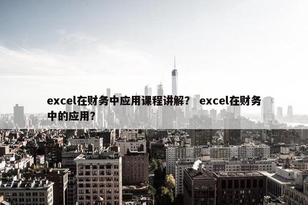 excel在财务中应用课程讲解？ excel在财务中的应用？