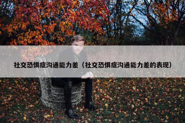 社交恐惧症沟通能力差（社交恐惧症沟通能力差的表现）