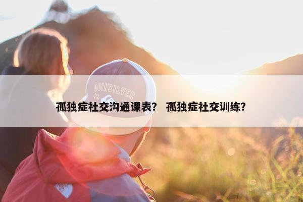 孤独症社交沟通课表？ 孤独症社交训练？