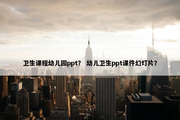 卫生课程幼儿园ppt？ 幼儿卫生ppt课件幻灯片？