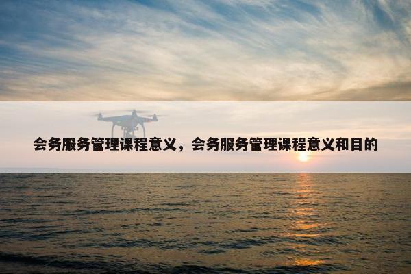 会务服务管理课程意义，会务服务管理课程意义和目的