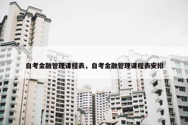 自考金融管理课程表，自考金融管理课程表安排