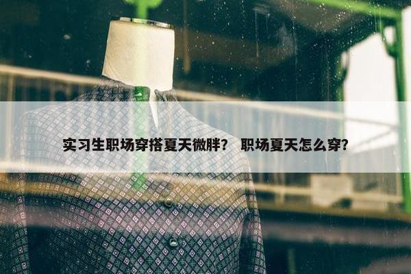 实习生职场穿搭夏天微胖？ 职场夏天怎么穿？